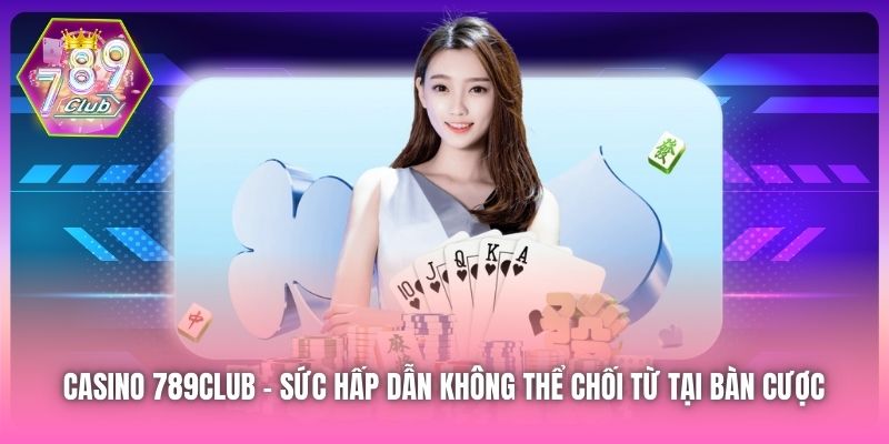 Casino 789Club | Sức Hấp Dẫn Không Thể Chối Từ Tại Bàn Cược