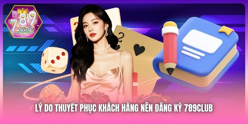 Lý do thuyết phục khách hàng nên đăng ký 789Club 