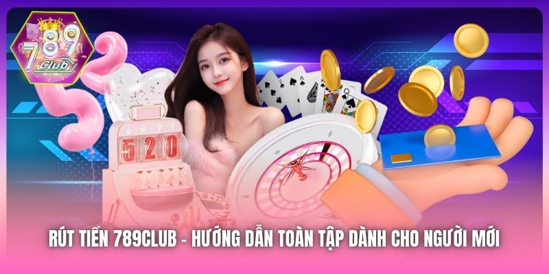 Rút Tiền 789Club | Hướng Dẫn Toàn Tập Dành Cho Người Mới